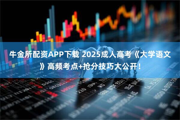 牛金所配资APP下载 2025成人高考《大学语文》高频考点+抢分技巧大公开！