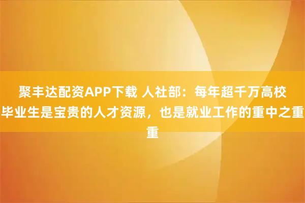 聚丰达配资APP下载 人社部：每年超千万高校毕业生是宝贵的人才资源，也是就业工作的重中之重