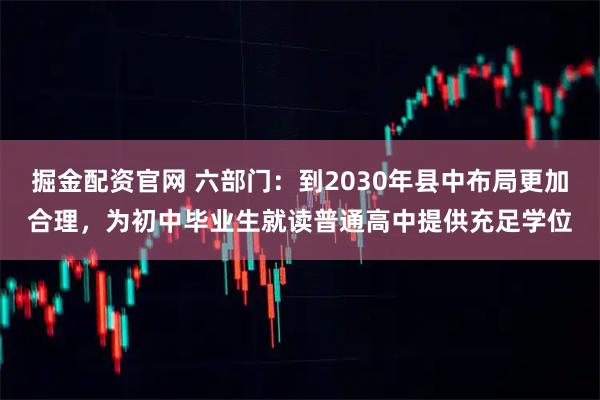 掘金配资官网 六部门：到2030年县中布局更加合理，为初中毕业生就读普通高中提供充足学位