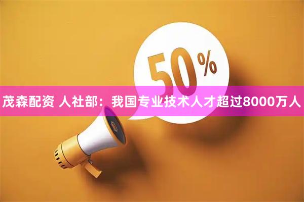 茂森配资 人社部：我国专业技术人才超过8000万人