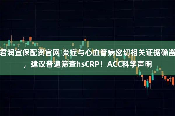 君润宜保配资官网 炎症与心血管病密切相关证据确凿，建议普遍筛查hsCRP！ACC科学声明