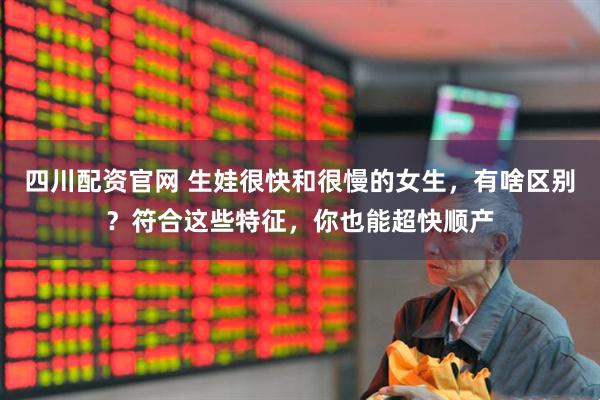 四川配资官网 生娃很快和很慢的女生，有啥区别？符合这些特征，你也能超快顺产