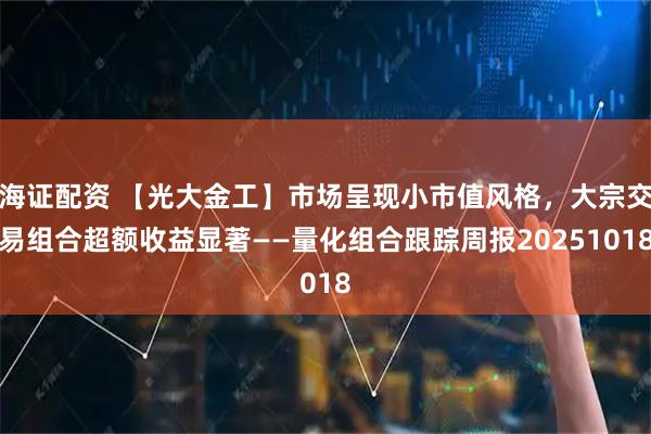 海证配资 【光大金工】市场呈现小市值风格，大宗交易组合超额收益显著——量化组合跟踪周报20251018