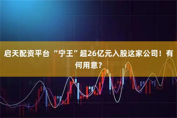 启天配资平台 “宁王”超26亿元入股这家公司！有何用意？