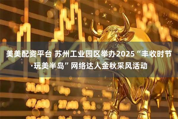 美美配资平台 苏州工业园区举办2025“丰收时节·玩美半岛”网络达人金秋采风活动