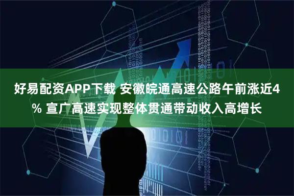 好易配资APP下载 安徽皖通高速公路午前涨近4% 宣广高速实现整体贯通带动收入高增长