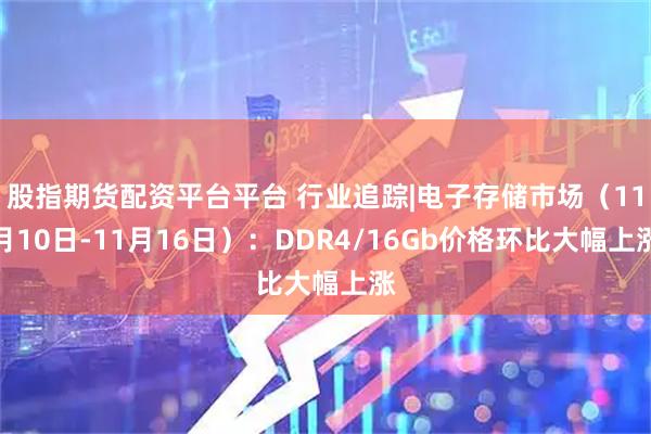 股指期货配资平台平台 行业追踪|电子存储市场(11月10日-11月16日):DDR4/16Gb价格环比大幅上涨