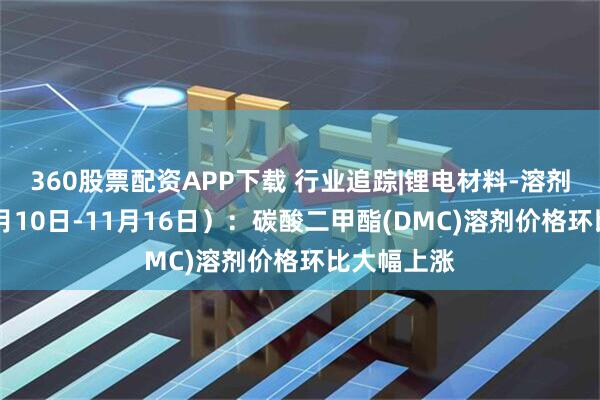360股票配资APP下载 行业追踪|锂电材料-溶剂市场（11月10日-11月16日）：碳酸二甲酯(DMC)溶剂价格环比大幅上涨