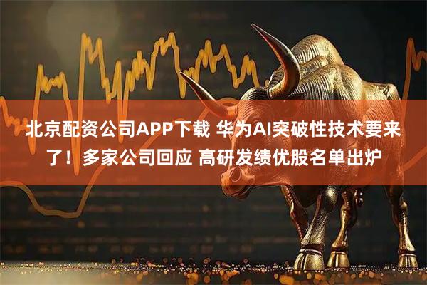 北京配资公司APP下载 华为AI突破性技术要来了!多家公司回应 高研发绩优股名单出炉