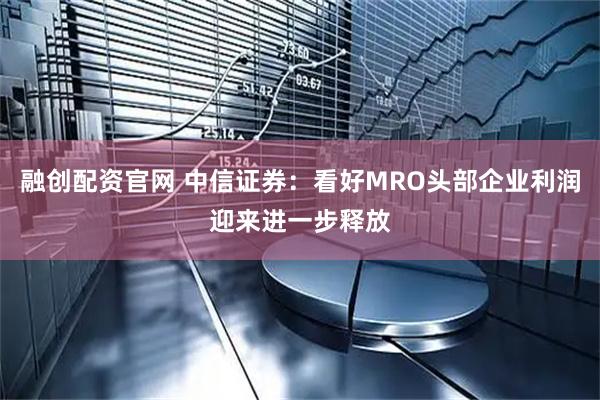 融创配资官网 中信证券：看好MRO头部企业利润迎来进一步释放