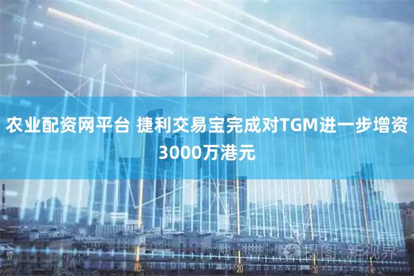 农业配资网平台 捷利交易宝完成对TGM进一步增资3000万港元