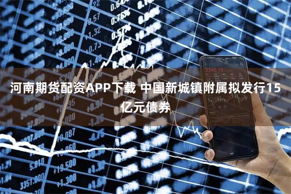 河南期货配资APP下载 中国新城镇附属拟发行15亿元债券