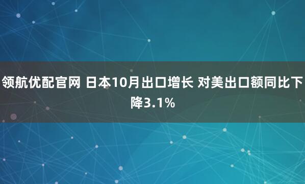 领航优配官网 日本10月出口增长 对美出口额同比下降3.1%