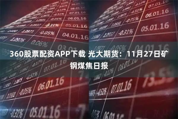 360股票配资APP下载 光大期货:11月27日矿钢煤焦日报