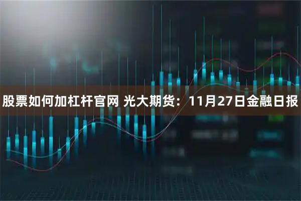 股票如何加杠杆官网 光大期货：11月27日金融日报