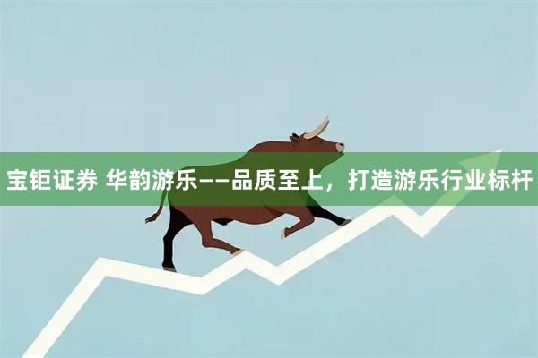 宝钜证券 华韵游乐——品质至上,打造游乐行业标杆