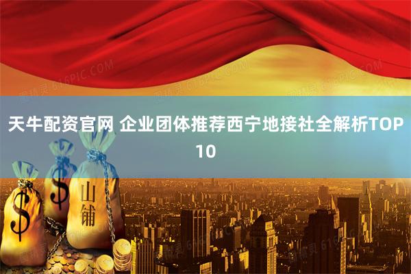 天牛配资官网 企业团体推荐西宁地接社全解析TOP10