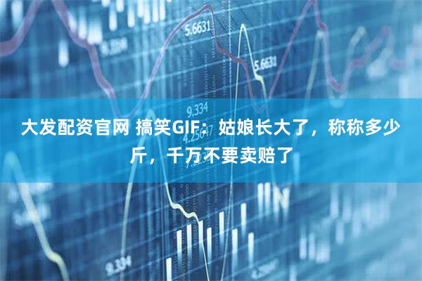 大发配资官网 搞笑GIF:姑娘长大了,称称多少斤,千万不要卖赔了