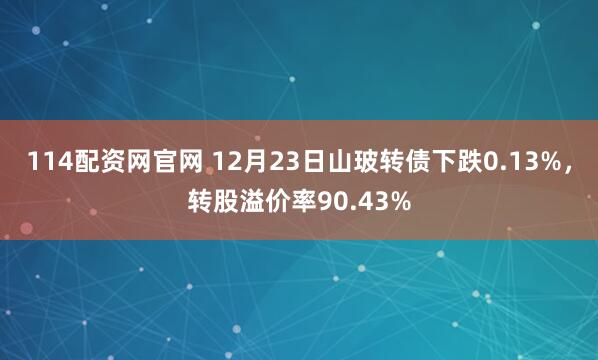 114配资网官网 12月23日山玻转债下跌0.13%，转股溢价率90.43%