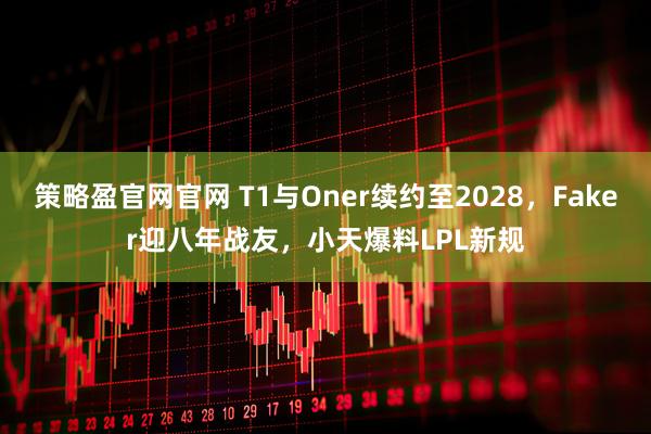 策略盈官网官网 T1与Oner续约至2028,Faker迎八年战友,小天爆料LPL新规