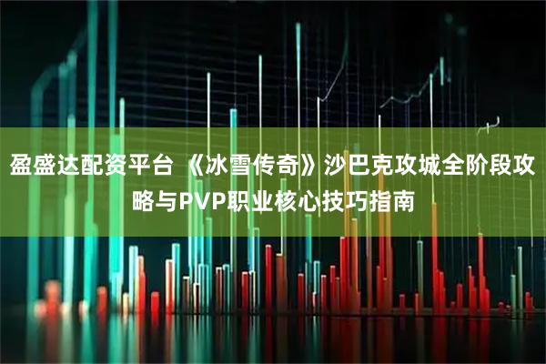 盈盛达配资平台 《冰雪传奇》沙巴克攻城全阶段攻略与PVP职业核心技巧指南