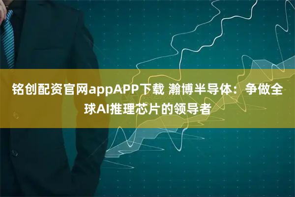 铭创配资官网appAPP下载 瀚博半导体：争做全球AI推理芯片的领导者