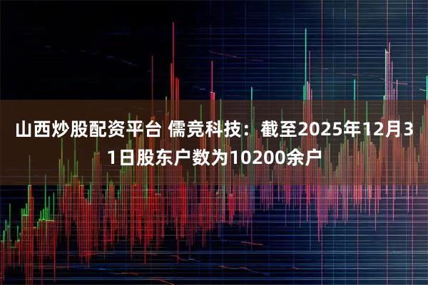 山西炒股配资平台 儒竞科技：截至2025年12月31日股东户数为10200余户