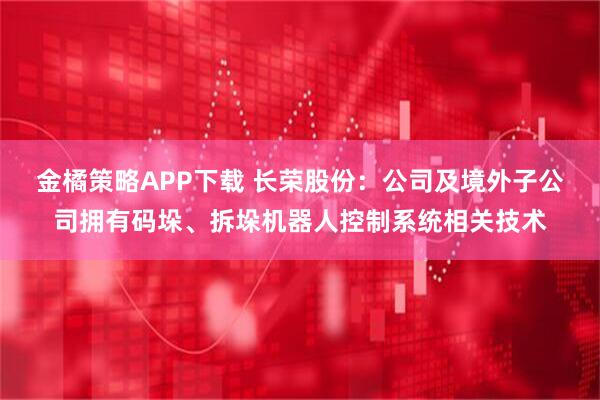 金橘策略APP下载 长荣股份：公司及境外子公司拥有码垛、拆垛机器人控制系统相关技术