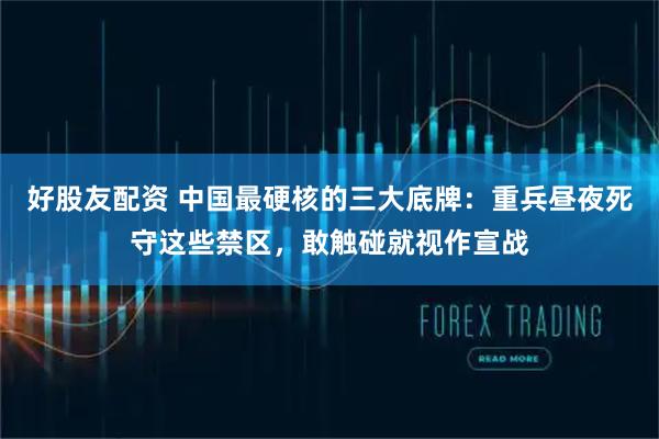 好股友配资 中国最硬核的三大底牌：重兵昼夜死守这些禁区，敢触碰就视作宣战
