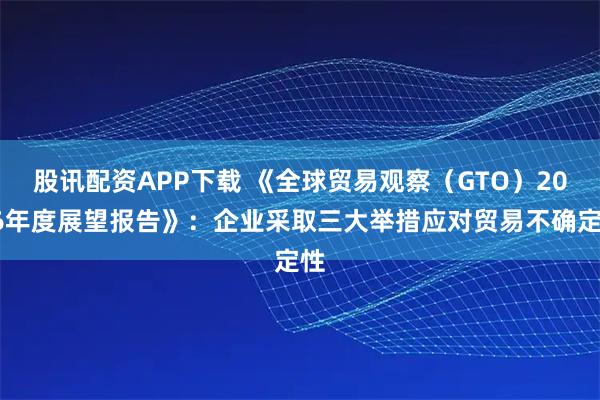 股讯配资APP下载 《全球贸易观察（GTO）2026年度展望报告》：企业采取三大举措应对贸易不确定性