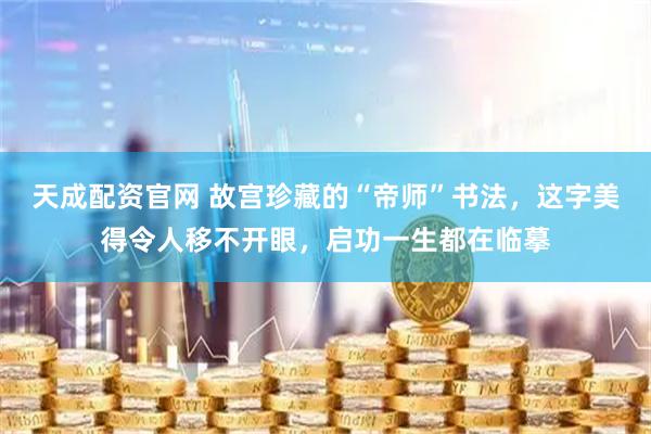天成配资官网 故宫珍藏的“帝师”书法，这字美得令人移不开眼，启功一生都在临摹
