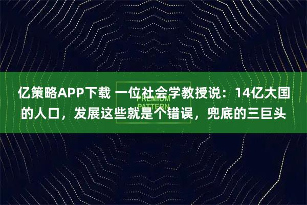 亿策略APP下载 一位社会学教授说：14亿大国的人口，发展这些就是个错误，兜底的三巨头