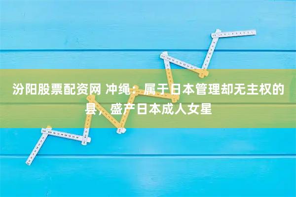 汾阳股票配资网 冲绳：属于日本管理却无主权的县，盛产日本成人女星