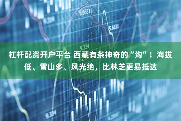 杠杆配资开户平台 西藏有条神奇的“沟”！海拔低、雪山多、风光绝，比林芝更易抵达