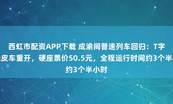 西虹市配资APP下载 成渝间普速列车回归：T字头绿皮车重开，硬座票价50.5元，全程运行时间约3个半小时