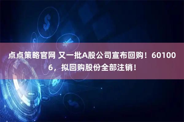 点点策略官网 又一批A股公司宣布回购！601006，拟回购股份全部注销！